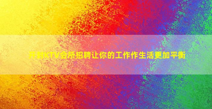 开封KTV会所招聘让你的工作作生活更加平衡